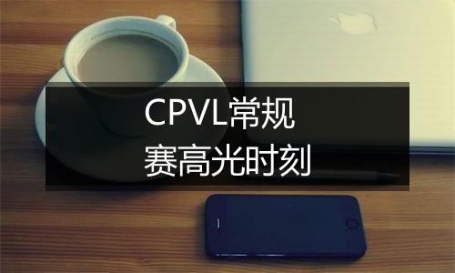 CPVL常规赛高光时刻