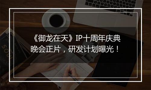 《御龙在天》IP十周年庆典晚会正片，研发计划曝光！