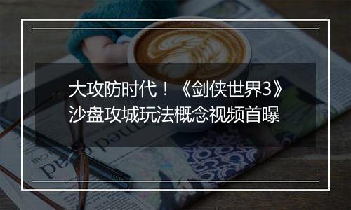 大攻防时代！《剑侠世界3》沙盘攻城玩法概念视频首曝