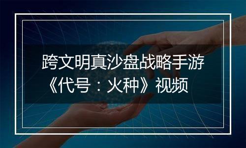 跨文明真沙盘战略手游《代号：火种》视频