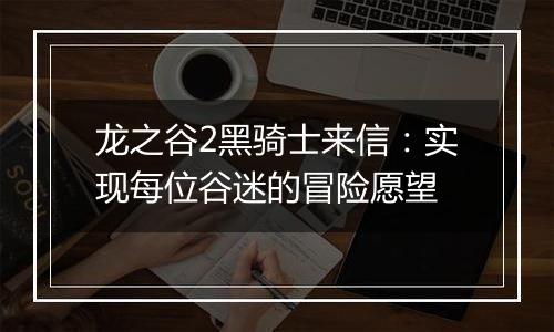 龙之谷2黑骑士来信：实现每位谷迷的冒险愿望