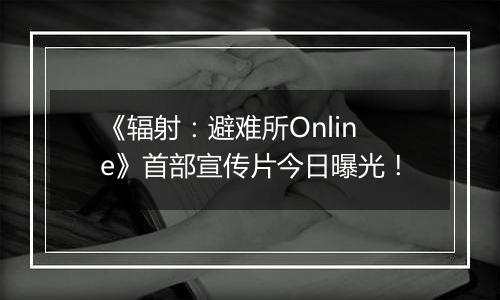 《辐射：避难所Online》首部宣传片今日曝光！