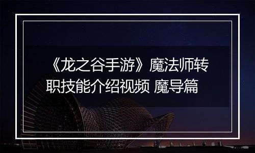 《龙之谷手游》魔法师转职技能介绍视频 魔导篇
