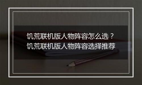 饥荒联机版人物阵容怎么选？饥荒联机版人物阵容选择推荐
