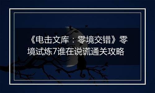 《电击文库：零境交错》零境试炼7谁在说谎通关攻略
