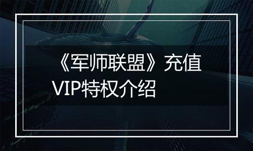 《军师联盟》充值VIP特权介绍
