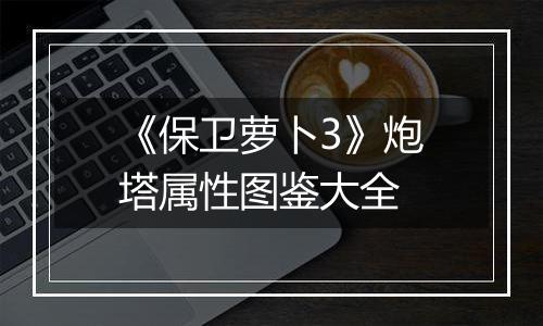 《保卫萝卜3》炮塔属性图鉴大全