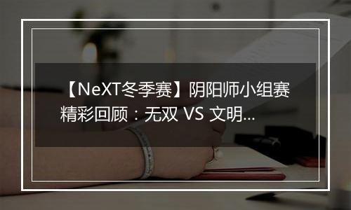 【NeXT冬季赛】阴阳师小组赛精彩回顾：无双 VS 文明迪