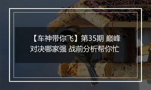 【车神带你飞】第35期 巅峰对决哪家强 战前分析帮你忙