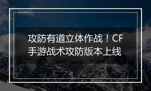 攻防有道立体作战！CF手游战术攻防版本上线