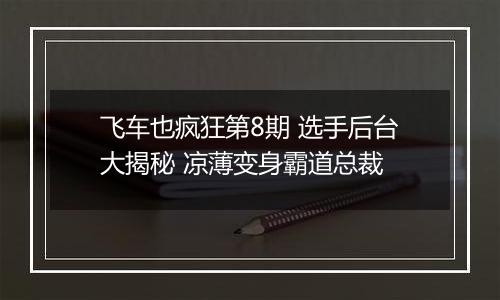 飞车也疯狂第8期 选手后台大揭秘 凉薄变身霸道总裁