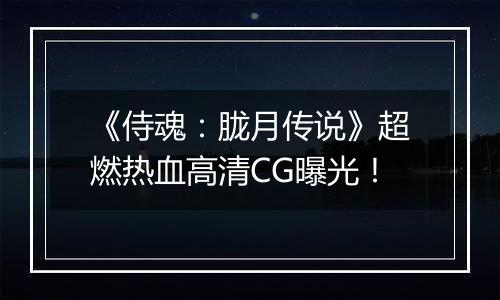 《侍魂：胧月传说》超燃热血高清CG曝光！