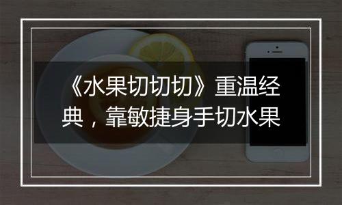 《水果切切切》重温经典，靠敏捷身手切水果