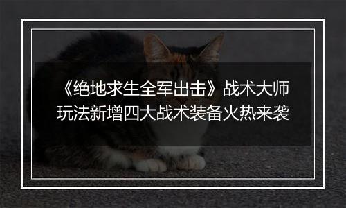 《绝地求生全军出击》战术大师玩法新增四大战术装备火热来袭