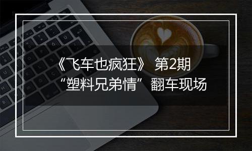 《飞车也疯狂》 第2期 “塑料兄弟情”翻车现场