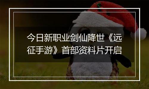 今日新职业剑仙降世《远征手游》首部资料片开启