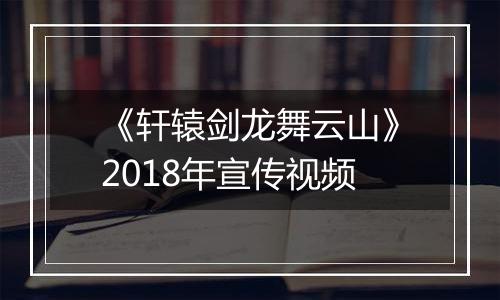 《轩辕剑龙舞云山》2018年宣传视频