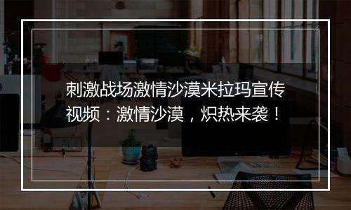 刺激战场激情沙漠米拉玛宣传视频：激情沙漠，炽热来袭！