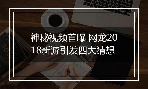 神秘视频首曝 网龙2018新游引发四大猜想