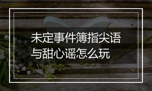 未定事件簿指尖语与甜心谣怎么玩