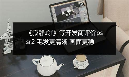 《寂静岭f》等开发商评价pssr2 毛发更清晰 画面更稳