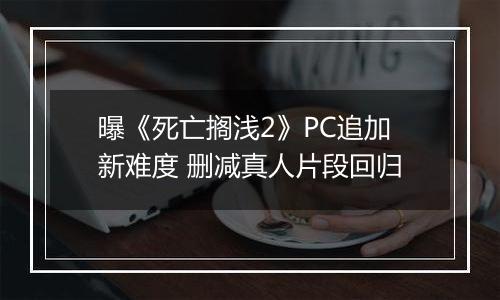 曝《死亡搁浅2》PC追加新难度 删减真人片段回归