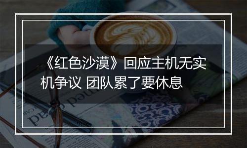 《红色沙漠》回应主机无实机争议 团队累了要休息
