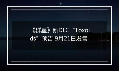 《群星》新DLC“Toxoids”预告 9月21日发售