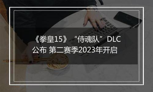 《拳皇15》“侍魂队”DLC公布 第二赛季2023年开启