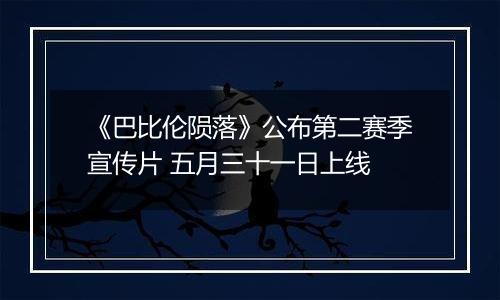 《巴比伦陨落》公布第二赛季宣传片 五月三十一日上线