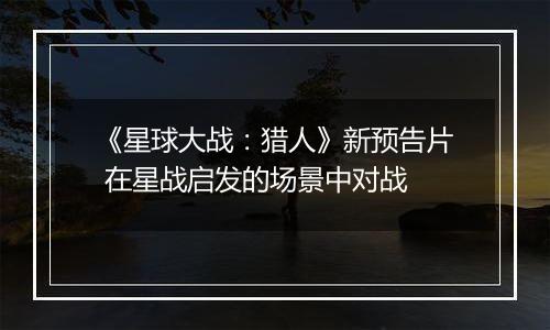 《星球大战：猎人》新预告片 在星战启发的场景中对战