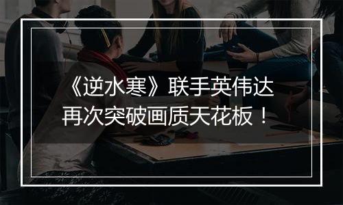 《逆水寒》联手英伟达 再次突破画质天花板！