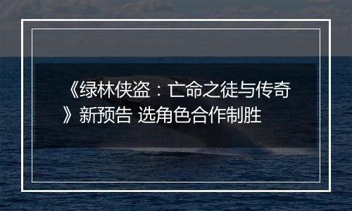 《绿林侠盗：亡命之徒与传奇》新预告 选角色合作制胜