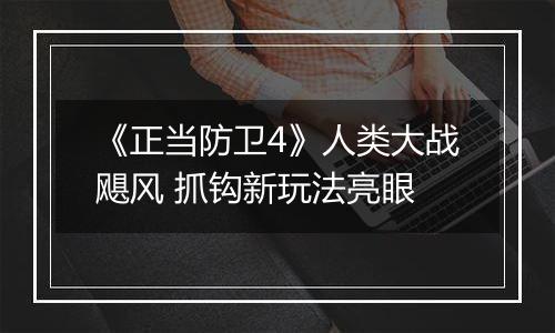 《正当防卫4》人类大战飓风 抓钩新玩法亮眼