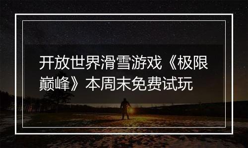开放世界滑雪游戏《极限巅峰》本周末免费试玩