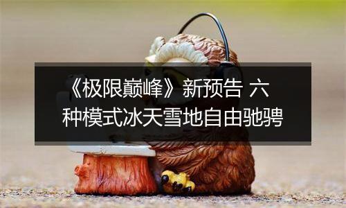 《极限巅峰》新预告 六种模式冰天雪地自由驰骋