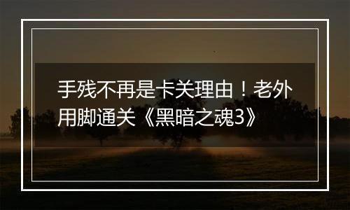 手残不再是卡关理由！老外用脚通关《黑暗之魂3》