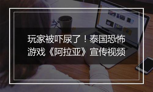 玩家被吓尿了！泰国恐怖游戏《阿拉亚》宣传视频