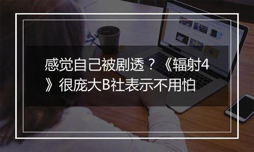 感觉自己被剧透？《辐射4》很庞大B社表示不用怕