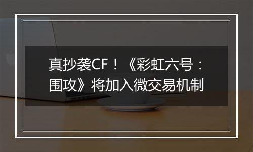 真抄袭CF！《彩虹六号：围攻》将加入微交易机制