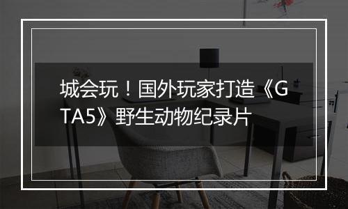 城会玩！国外玩家打造《GTA5》野生动物纪录片