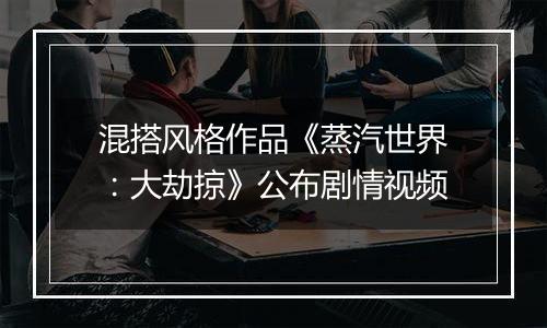 混搭风格作品《蒸汽世界：大劫掠》公布剧情视频