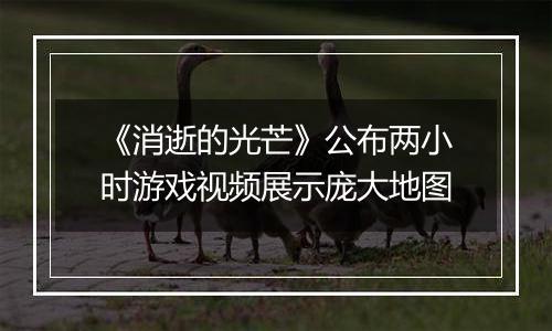《消逝的光芒》公布两小时游戏视频展示庞大地图