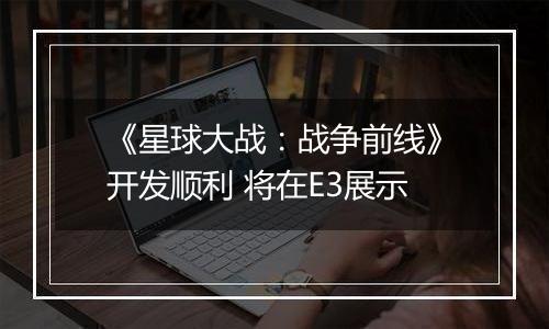 《星球大战：战争前线》开发顺利 将在E3展示