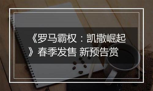 《罗马霸权：凯撒崛起》春季发售 新预告赏