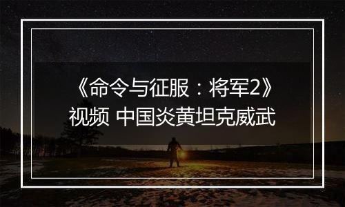《命令与征服：将军2》视频 中国炎黄坦克威武