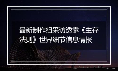 最新制作组采访透露《生存法则》世界细节信息情报