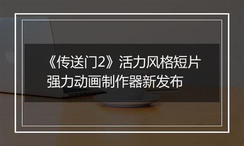 《传送门2》活力风格短片 强力动画制作器新发布