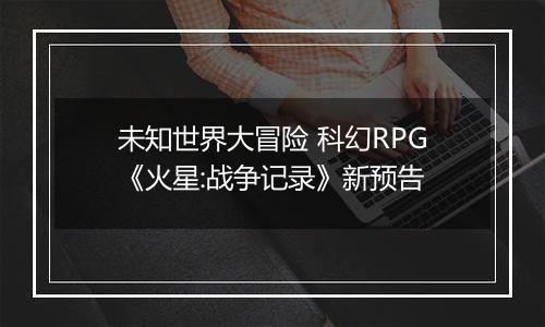 未知世界大冒险 科幻RPG《火星:战争记录》新预告