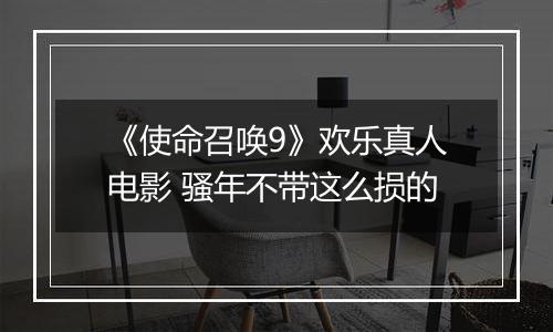 《使命召唤9》欢乐真人电影 骚年不带这么损的